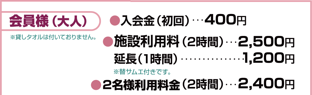会員様（大人）●入会金（初回）…350円 ●施設利用料（2時間）…2,380円　 延長（1時間）…1,140円●ペア施設利用券／2時間…4,400円
